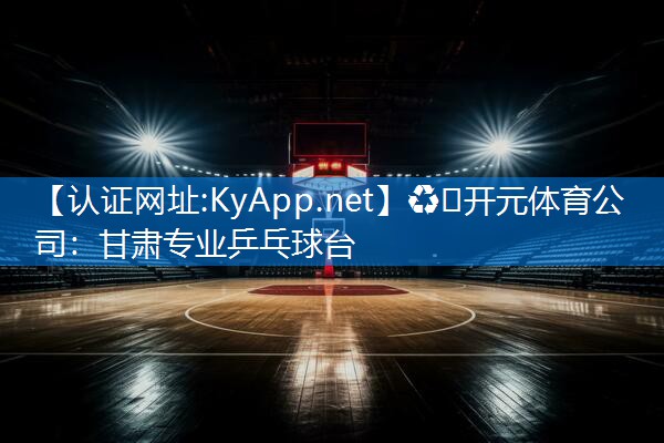 ♻️开元体育公司：甘肃专业乒乓球台