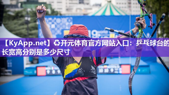♻开元体育官方网站入口：乒乓球台的长宽高分别是多少尺寸