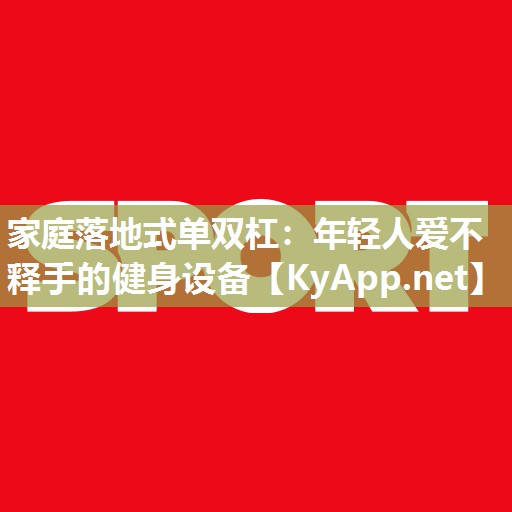 家庭落地式单双杠：年轻人爱不释手的健身设备