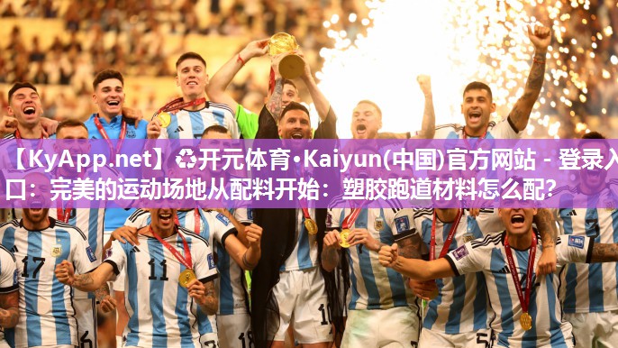 ♻开元体育·Kaiyun(中国)官方网站 - 登录入口：完美的运动场地从配料开始：塑胶跑道材料怎么配？