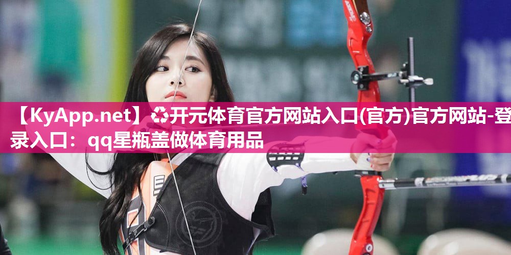 ♻开元体育官方网站入口(官方)官方网站-登录入口：qq星瓶盖做体育用品