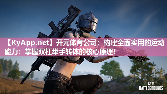 开元体育公司：构建全面实用的运动能力：掌握双杠举手转体的核心原理！
