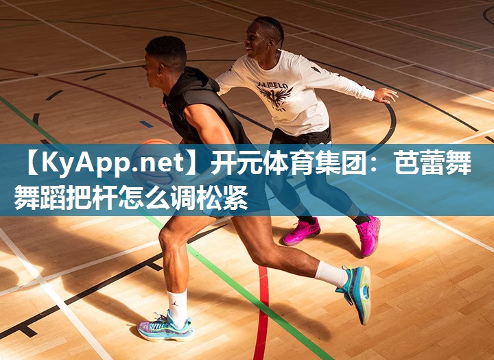 开元体育集团：芭蕾舞舞蹈把杆怎么调松紧