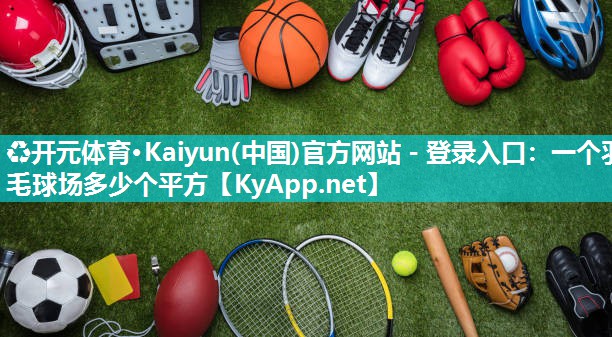 ♻开元体育·Kaiyun(中国)官方网站 - 登录入口：一个羽毛球场多少个平方
