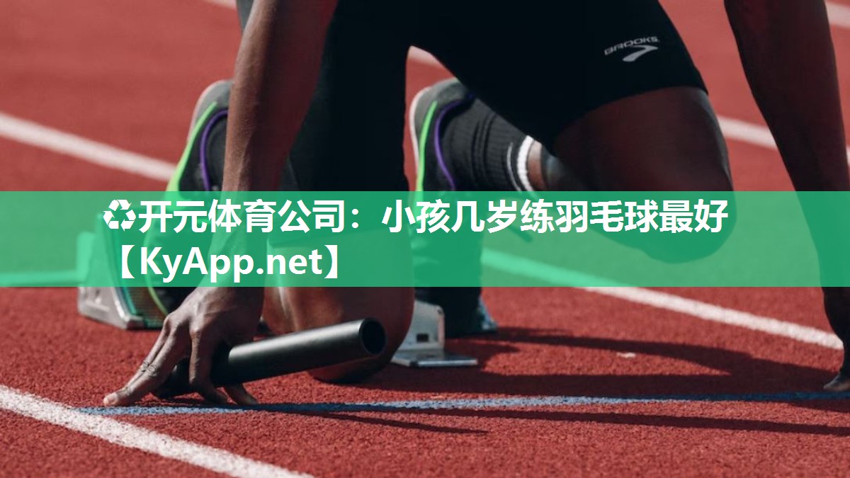 ♻开元体育公司：小孩几岁练羽毛球最好