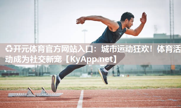♻开元体育官方网站入口：城市运动狂欢！体育活动成为社交新宠