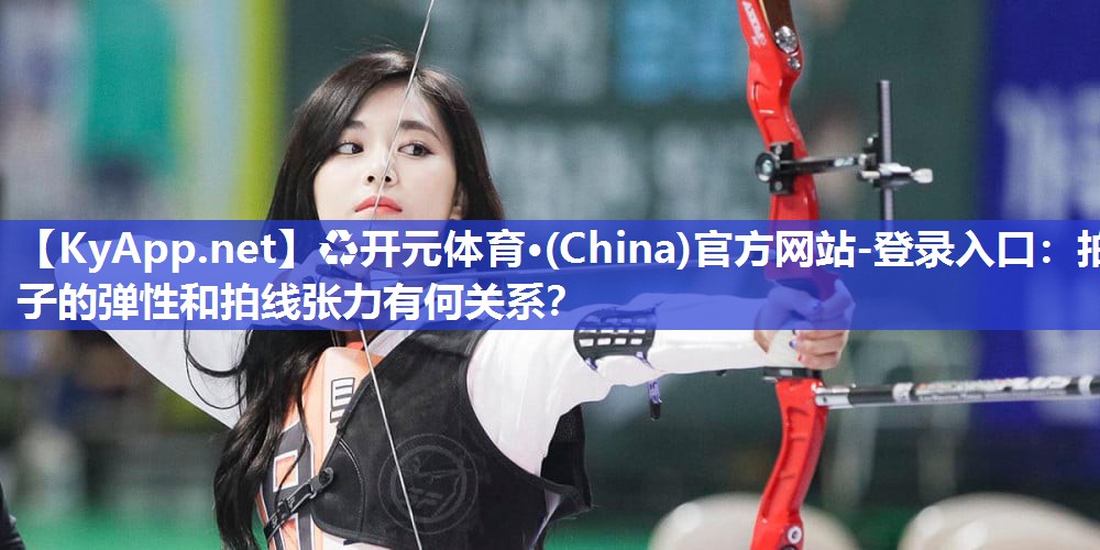♻开元体育·(China)官方网站-登录入口：拍子的弹性和拍线张力有何关系？
