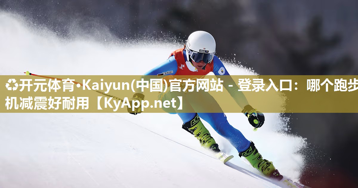 ♻开元体育·Kaiyun(中国)官方网站 - 登录入口：哪个跑步机减震好耐用