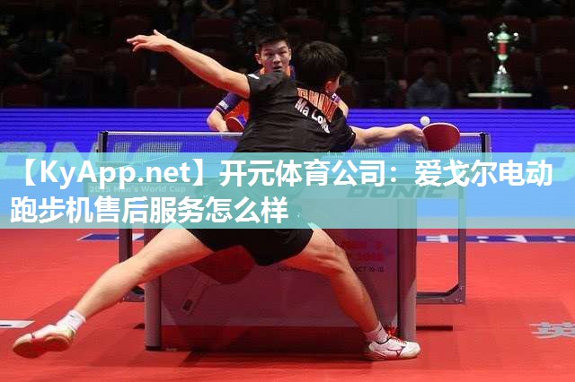 开元体育公司：爱戈尔电动跑步机售后服务怎么样
