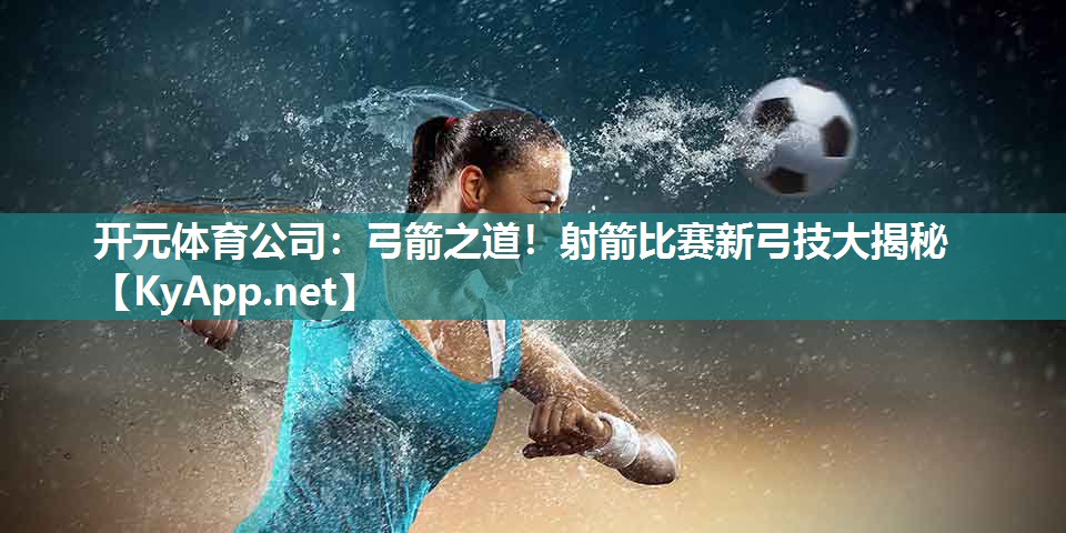 开元体育公司：弓箭之道！射箭比赛新弓技大揭秘