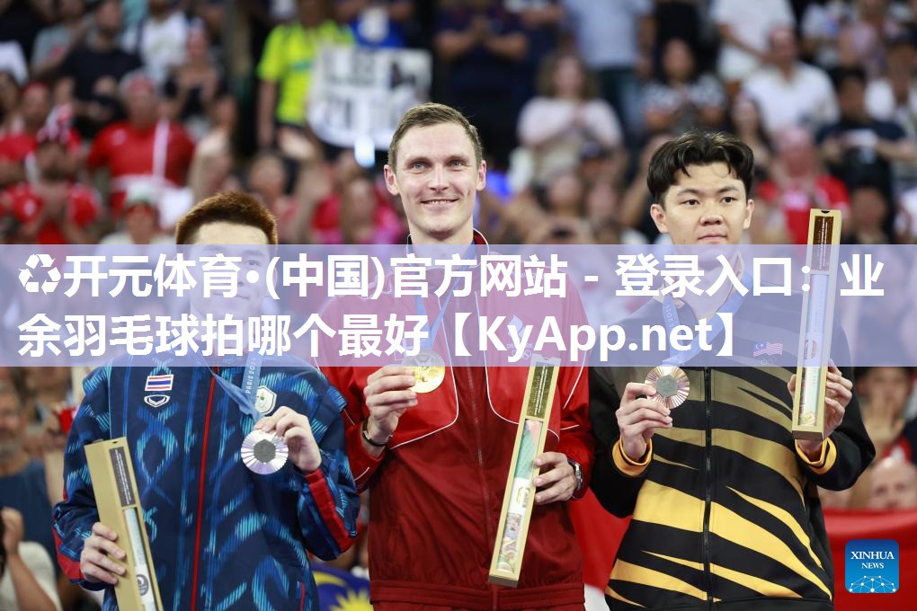 ♻开元体育·(中国)官方网站 - 登录入口：业余羽毛球拍哪个最好