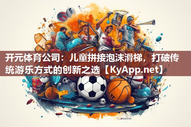 开元体育公司：儿童拼接泡沫滑梯，打破传统游乐方式的创新之选