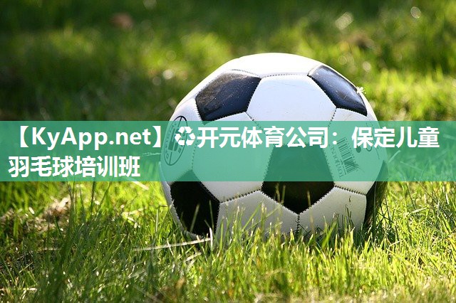 ♻开元体育公司：保定儿童羽毛球培训班
