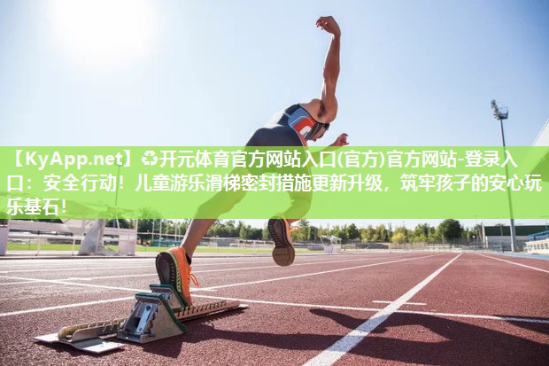 ♻开元体育官方网站入口(官方)官方网站-登录入口：安全行动！儿童游乐滑梯密封措施更新升级，筑牢孩子的安心玩乐基石！