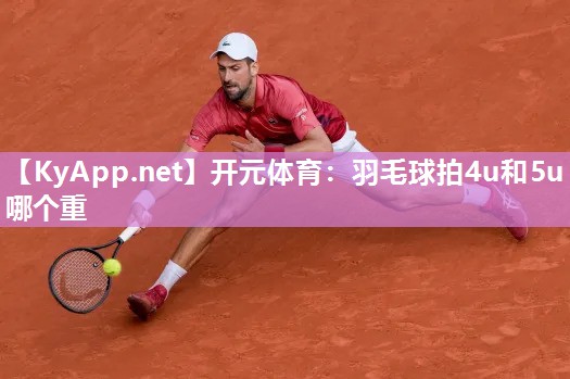 开元体育：羽毛球拍4u和5u哪个重