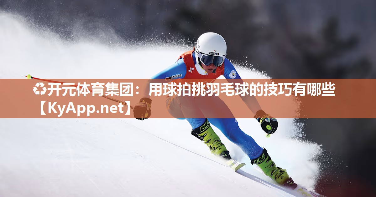 ♻开元体育集团：用球拍挑羽毛球的技巧有哪些