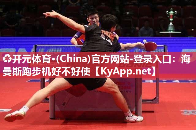 ♻开元体育·(China)官方网站-登录入口：海曼斯跑步机好不好使