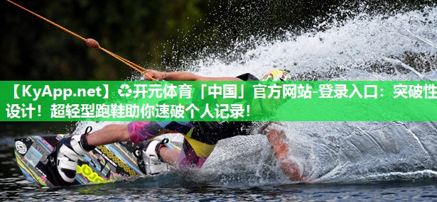 ♻开元体育「中国」官方网站-登录入口：突破性设计！超轻型跑鞋助你速破个人记录！