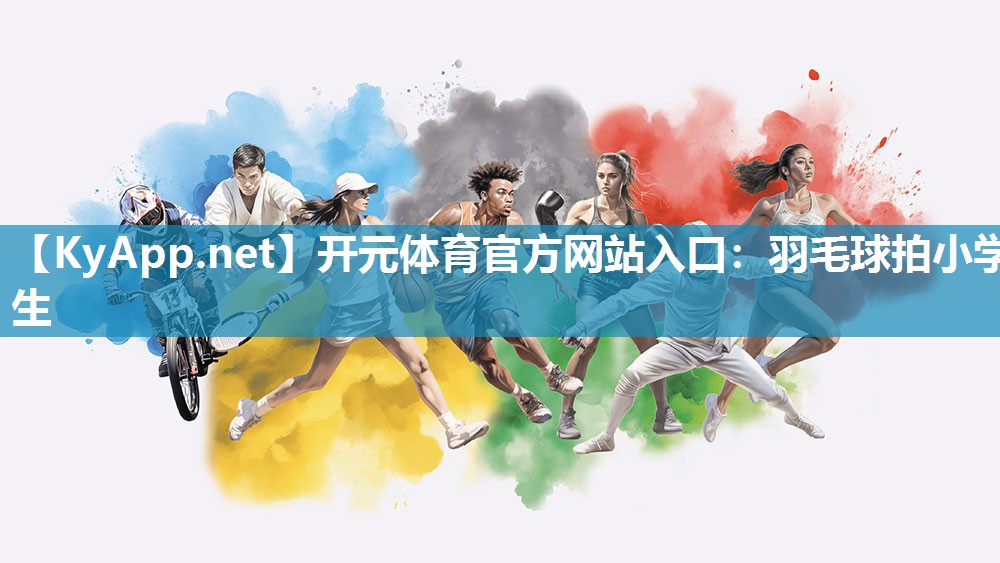 开元体育官方网站入口：羽毛球拍小学生