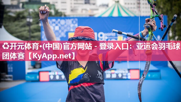 ♻开元体育·(中国)官方网站 - 登录入口：亚运会羽毛球团体赛