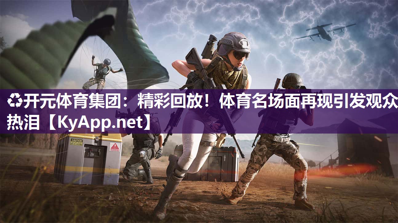 ♻开元体育集团：精彩回放！体育名场面再现引发观众热泪