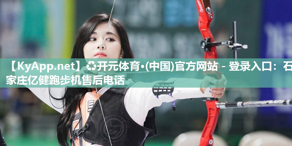 ♻开元体育·(中国)官方网站 - 登录入口：石家庄亿健跑步机售后电话