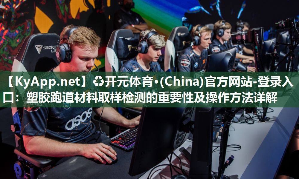 ♻开元体育·(China)官方网站-登录入口：塑胶跑道材料取样检测的重要性及操作方法详解
