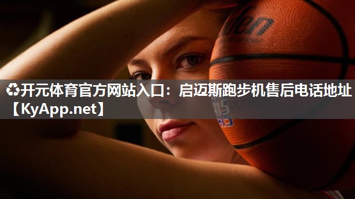 ♻开元体育官方网站入口：启迈斯跑步机售后电话地址