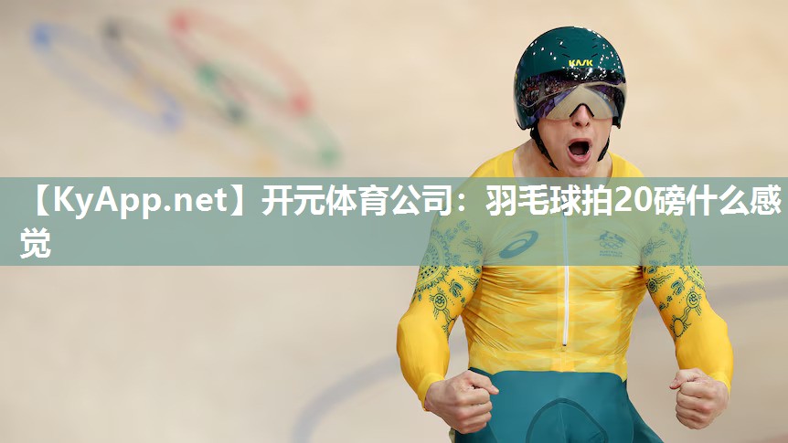 开元体育公司：羽毛球拍20磅什么感觉