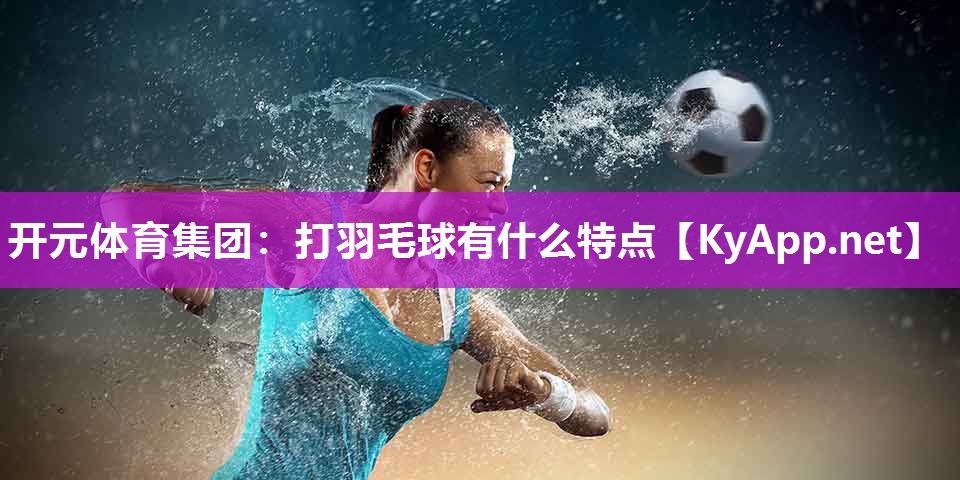 开元体育集团：打羽毛球有什么特点