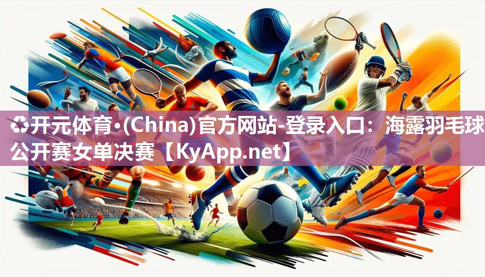 ♻开元体育·(China)官方网站-登录入口：海露羽毛球公开赛女单决赛