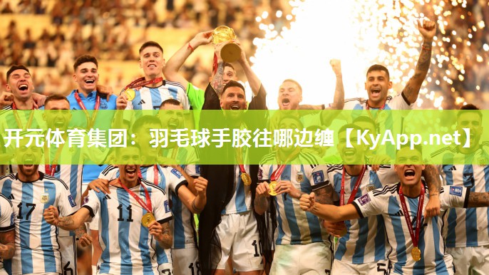 开元体育集团：羽毛球手胶往哪边缠