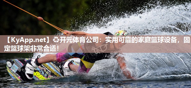 ♻开元体育公司：实用可靠的家庭篮球设备，固定篮球架非常合适！