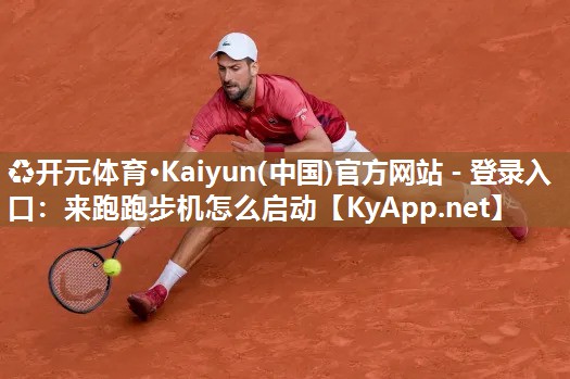 ♻开元体育·Kaiyun(中国)官方网站 - 登录入口：来跑跑步机怎么启动