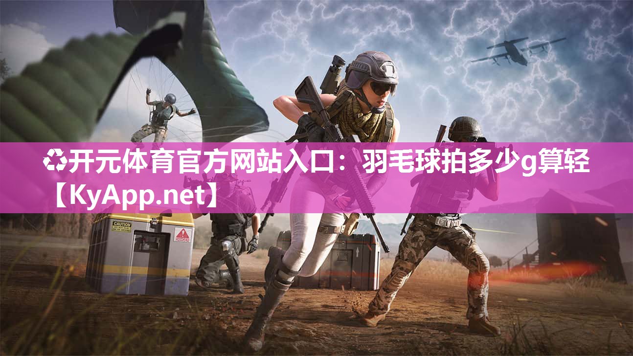 ♻开元体育官方网站入口：羽毛球拍多少g算轻