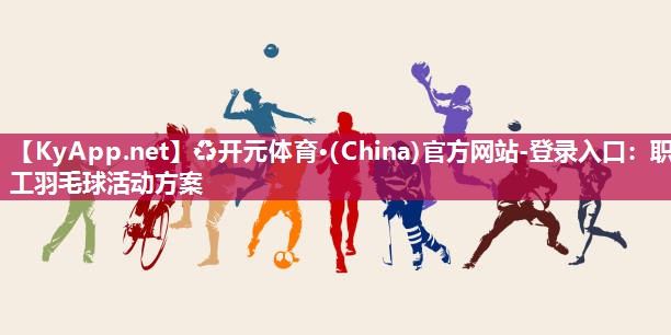♻开元体育·(China)官方网站-登录入口：职工羽毛球活动方案