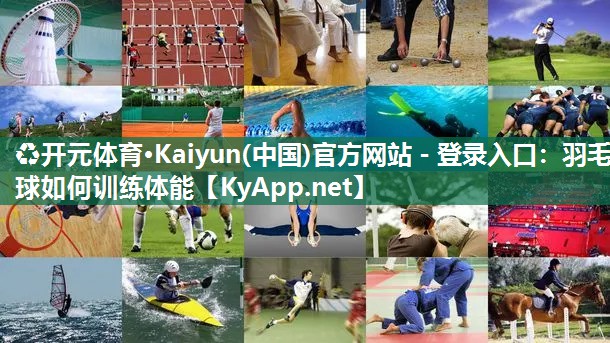 ♻开元体育·Kaiyun(中国)官方网站 - 登录入口：羽毛球如何训练体能