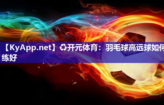 ♻开元体育：羽毛球高远球如何练好