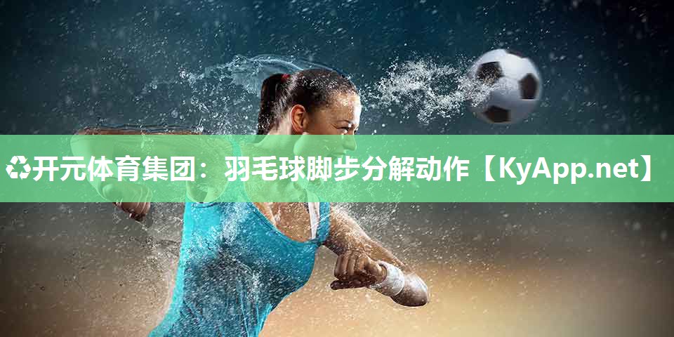 ♻开元体育集团：羽毛球脚步分解动作