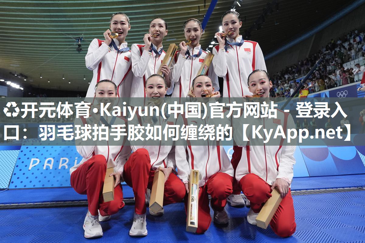 ♻开元体育·Kaiyun(中国)官方网站 - 登录入口：羽毛球拍手胶如何缠绕的