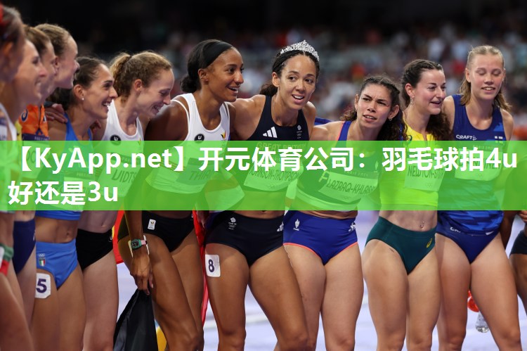 开元体育公司：羽毛球拍4u好还是3u