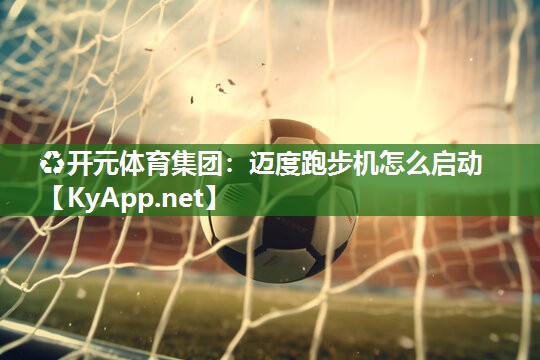 ♻开元体育集团：迈度跑步机怎么启动