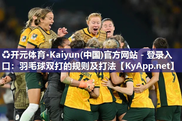 ♻开元体育·Kaiyun(中国)官方网站 - 登录入口：羽毛球双打的规则及打法
