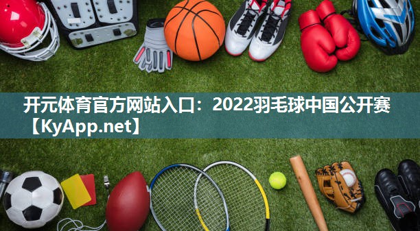 2022羽毛球中国公开赛