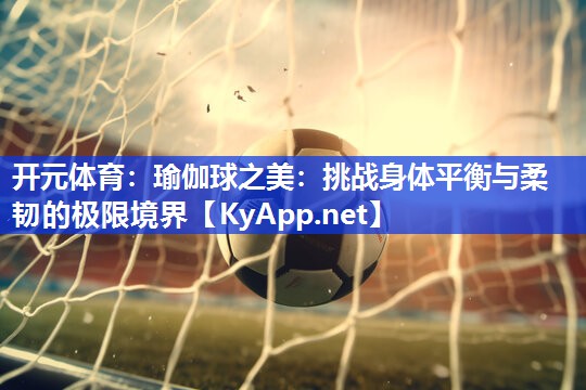 瑜伽球之美：挑战身体平衡与柔韧的极限境界